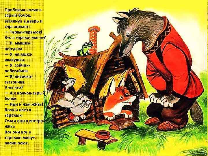 Прибежал волчоксерый бочок, заглянул в дверь и спрашивает: — Терем-теремок! Кто в тереме живет?