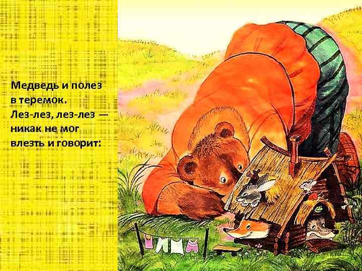 Медведь и полез в теремок. Лез-лез, лез-лез — никак не мог влезть и говорит: