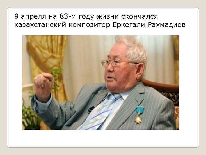 9 апреля на 83 -м году жизни скончался казахстанский композитор Еркегали Рахмадиев 