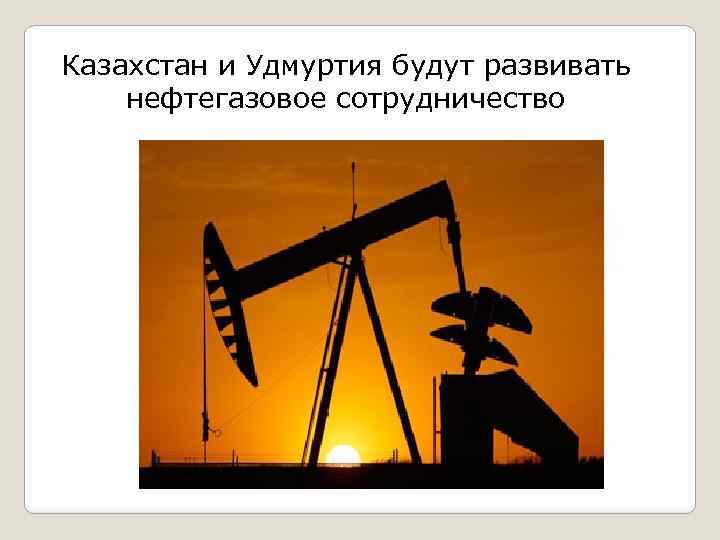 Казахстан и Удмуртия будут развивать нефтегазовое сотрудничество 