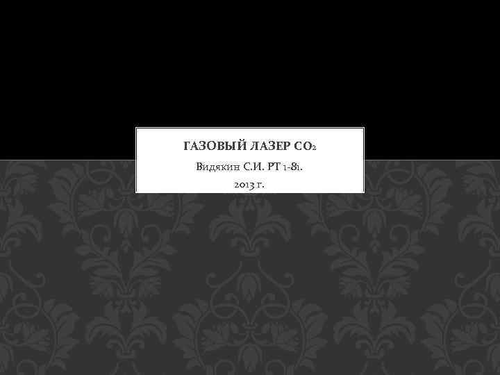 ГАЗОВЫЙ ЛАЗЕР CO 2 Видякин С. И. РТ 1 -81. 2013 г. 