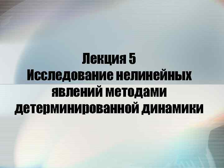 Лекция 5 Исследование нелинейных явлений методами детерминированной динамики 