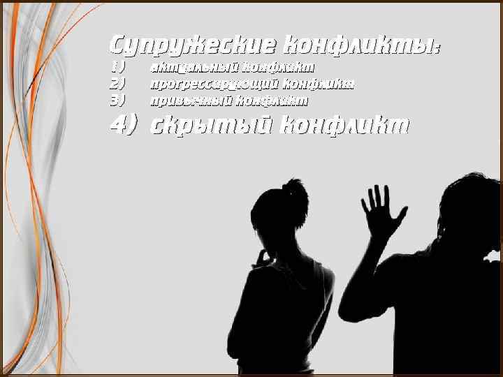 Супружеские конфликты: 1) 2) 3) актуальный конфликт прогрессирующий конфликт привычный конфликт 4) скрытый конфликт