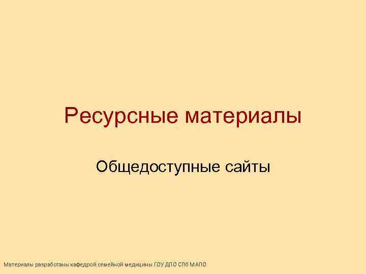 Ресурсные материалы Общедоступные сайты Материалы разработаны кафедрой семейной медицины ГОУ ДПО СПб МАПО 