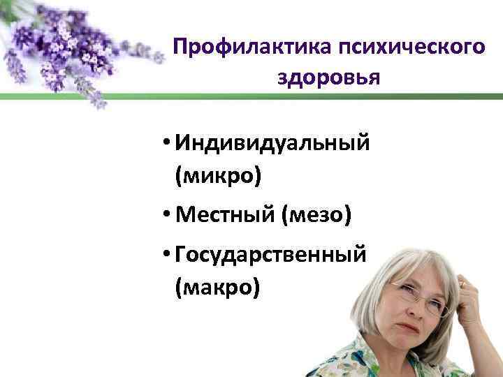 Профилактика психического здоровья • Индивидуальный (микро) • Местный (мезо) • Государственный (макро) 