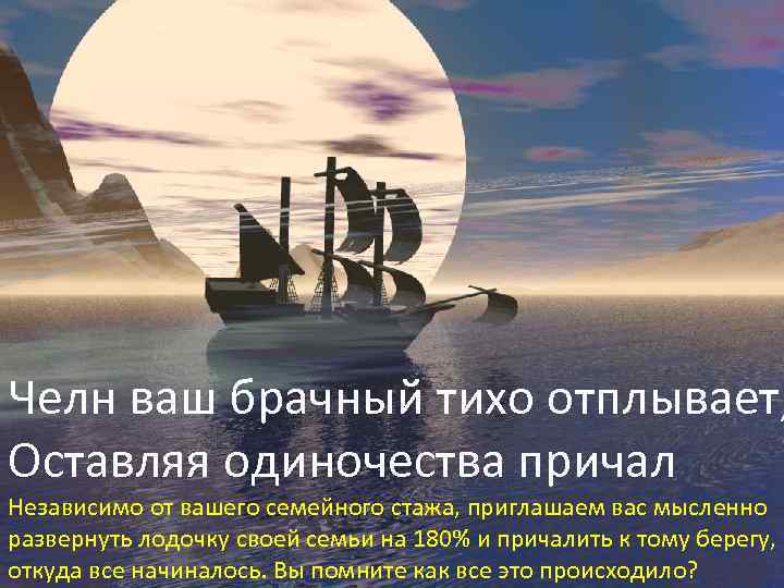 Челн ваш брачный тихо отплывает, Оставляя одиночества причал Независимо от вашего семейного стажа, приглашаем