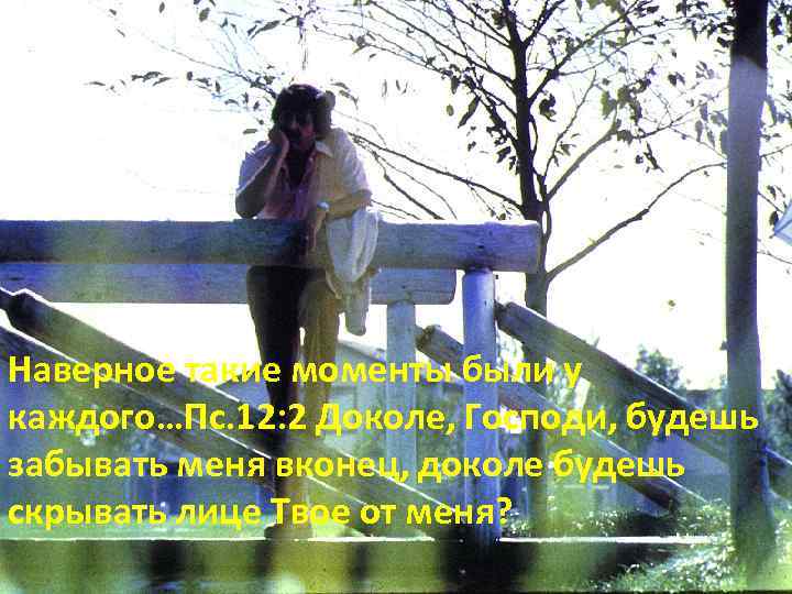 Наверное такие моменты были у каждого…Пс. 12: 2 Доколе, Господи, будешь забывать меня вконец,