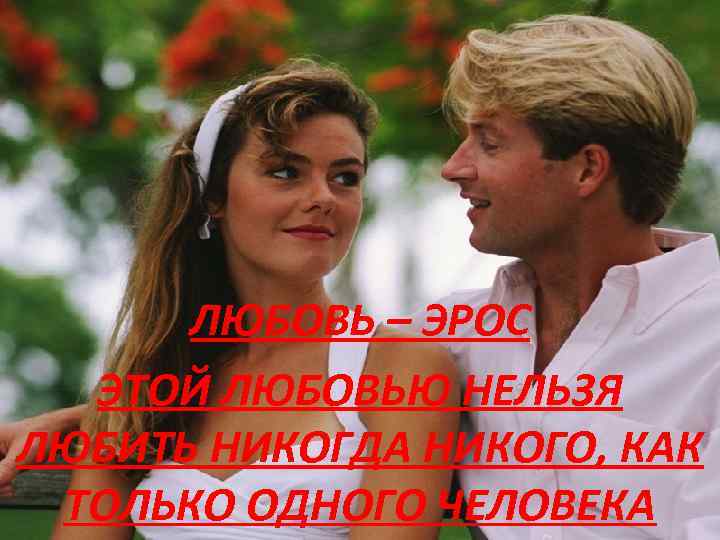 ЛЮБОВЬ – ЭРОС ЭТОЙ ЛЮБОВЬЮ НЕЛЬЗЯ ЛЮБИТЬ НИКОГДА НИКОГО, КАК ТОЛЬКО ОДНОГО ЧЕЛОВЕКА 