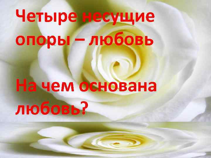 Четыре несущие опоры – любовь На чем основана любовь? 
