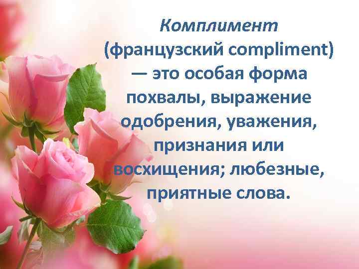 Комплимент (французский compliment) — это особая форма похвалы, выражение одобрения, уважения, признания или восхищения;