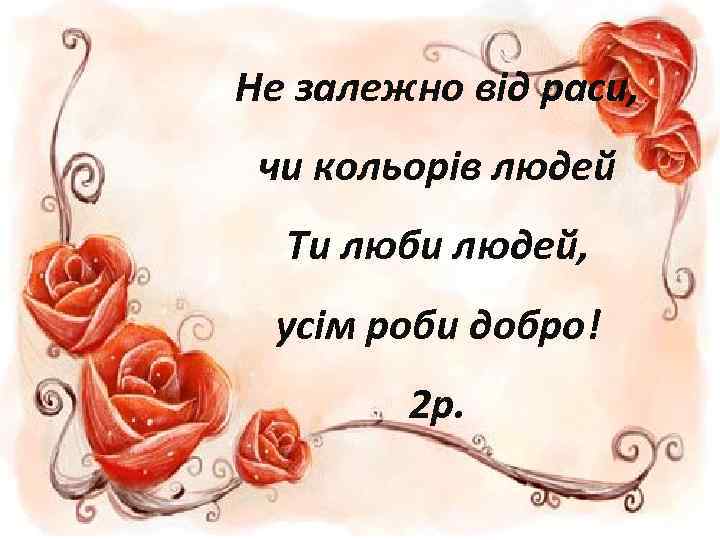 Не залежно від раси, чи кольорів людей Ти люби людей, усім роби добро! 2