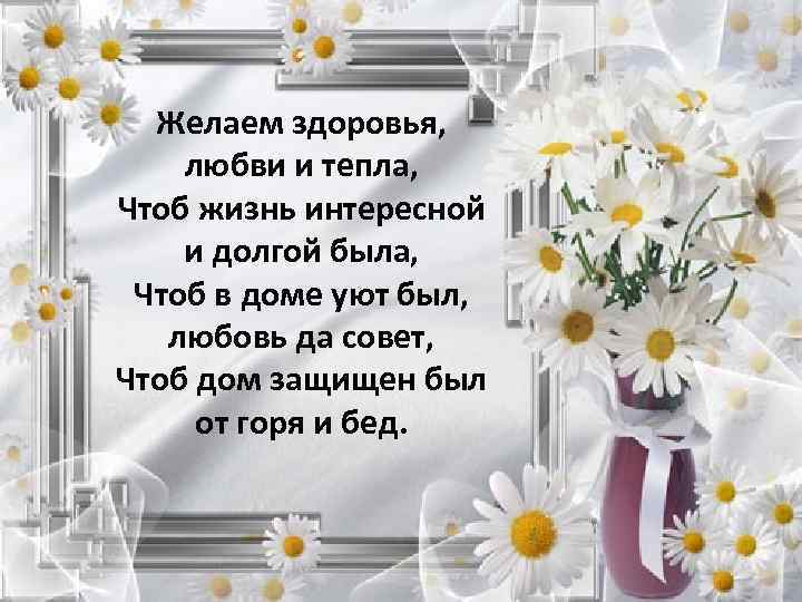 Желаем здоровья, любви и тепла, Чтоб жизнь интересной и долгой была, Чтоб в доме