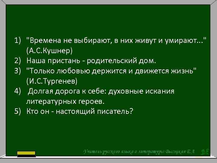 1) "Времена не выбирают, в них живут и умирают. . . " (А. С.