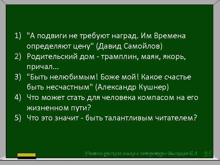 1) "А подвиги не требуют наград. Им Времена определяют цену" (Давид Самойлов) 2) Родительский