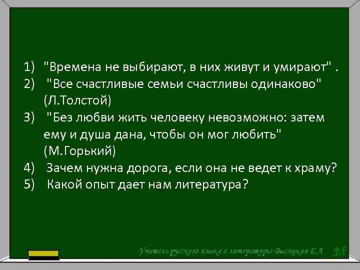 1) "Времена не выбирают, в них живут и умирают". 2) "Все счастливые семьи счастливы