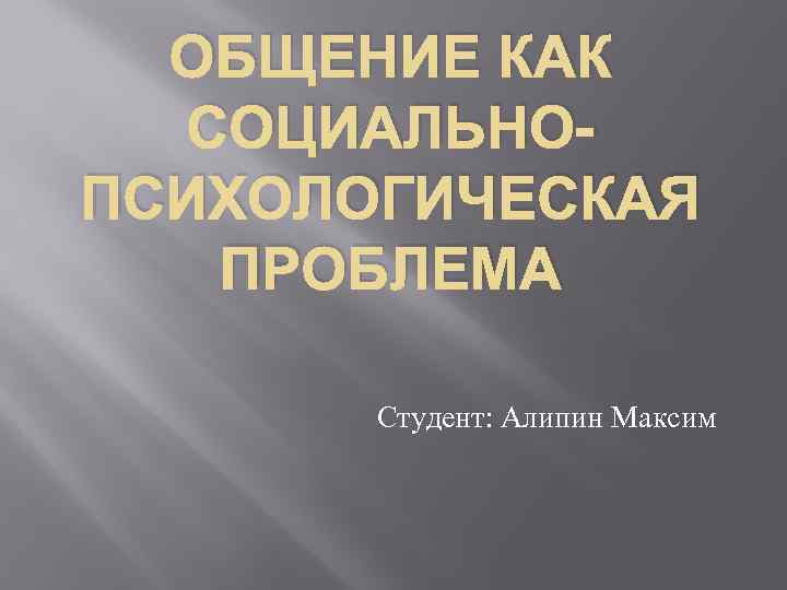 ОБЩЕНИЕ КАК СОЦИАЛЬНОПСИХОЛОГИЧЕСКАЯ ПРОБЛЕМА Студент: Алипин Максим 