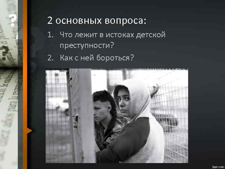 2 основных вопроса: 1. Что лежит в истоках детской преступности? 2. Как с ней