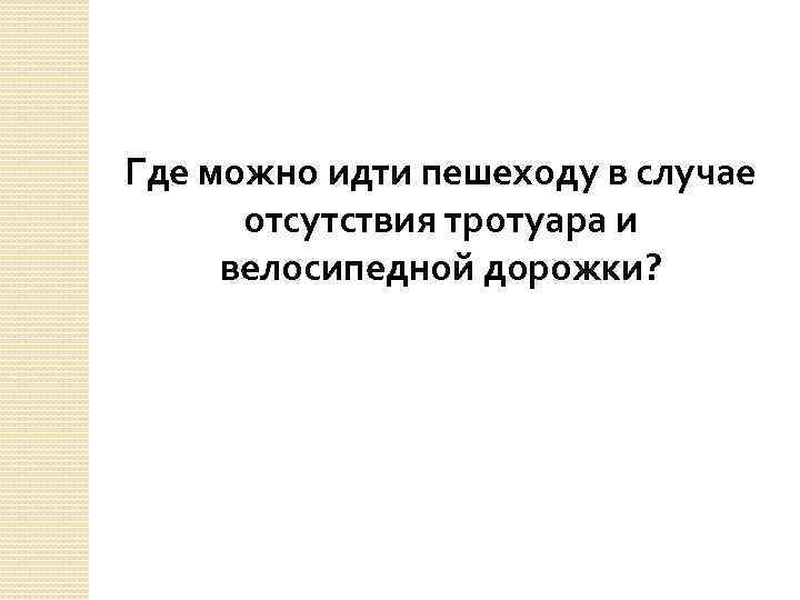 Где можно идти пешеходу в случае отсутствия тротуара и велосипедной дорожки? 