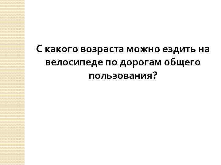 С какого возраста можно ездить на велосипеде по дорогам общего пользования? 