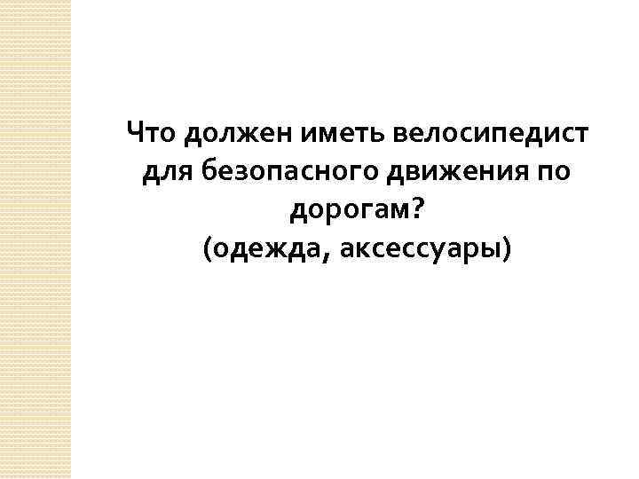 Что должен иметь велосипедист для безопасного движения по дорогам? (одежда, аксессуары) 