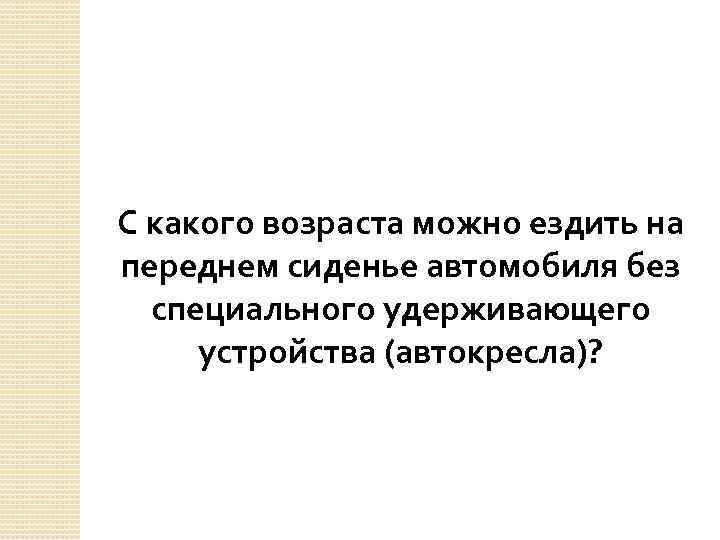 С какого возраста можно ездить на переднем сиденье автомобиля без специального удерживающего устройства (автокресла)?