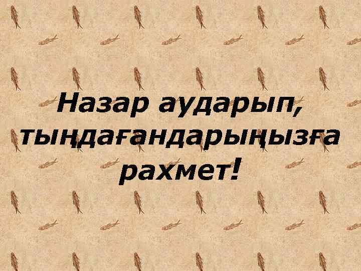 Назар аударып, тыңдағандарыңызға рахмет! 
