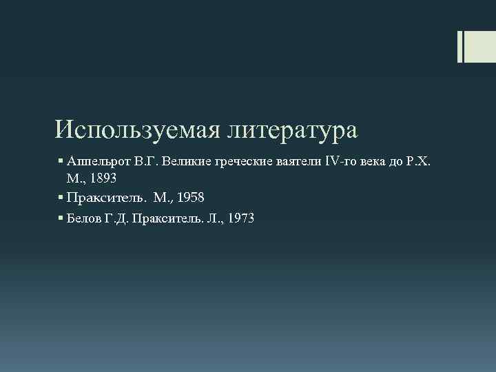 Используемая литература § Аппельрот В. Г. Великие греческие ваятели IV-го века до Р. Х.