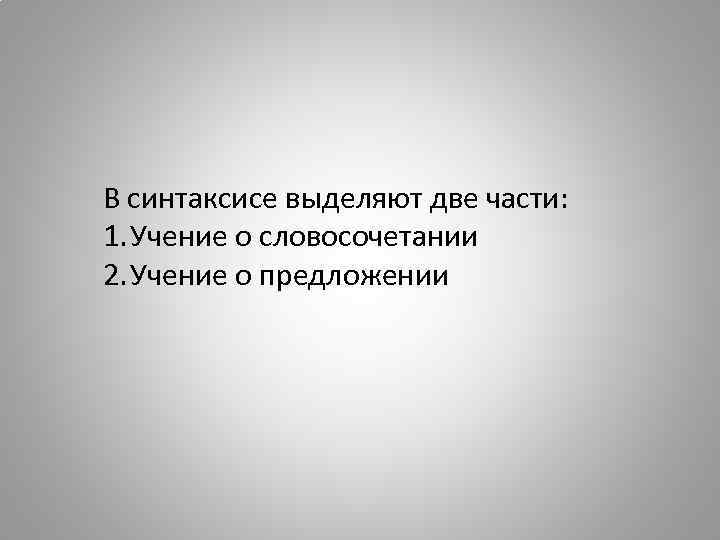 В синтаксисе выделяют две части: 1. Учение о словосочетании 2. Учение о предложении 
