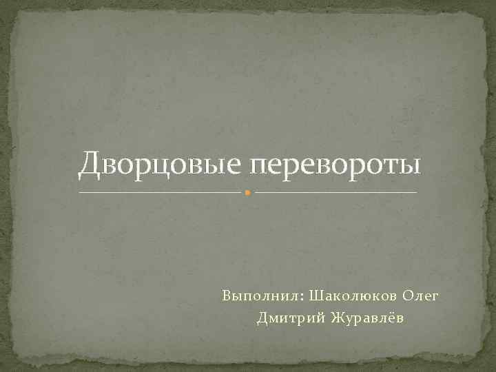 Дворцовые перевороты Выполнил: Шаколюков Олег Дмитрий Журавлёв 