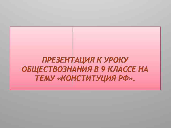 ПРЕЗЕНТАЦИЯ К УРОКУ ОБЩЕСТВОЗНАНИЯ В 9 КЛАССЕ НА ТЕМУ «КОНСТИТУЦИЯ РФ» . 