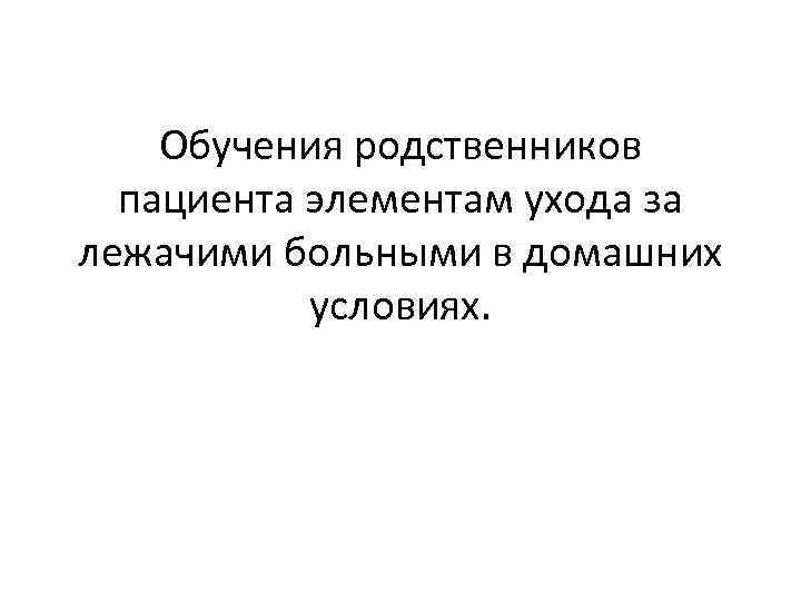 Обучения родственников пациента элементам ухода за лежачими больными в домашних условиях. 
