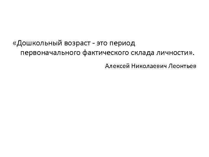  «Дошкольный возраст - это период первоначального фактического склада личности» . Алексей Николаевич Леонтьев