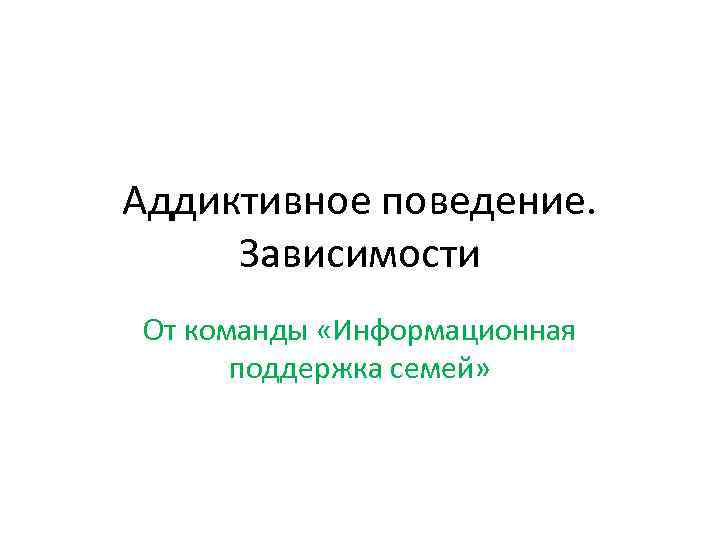 Аддиктивное поведение. Зависимости От команды «Информационная поддержка семей» 