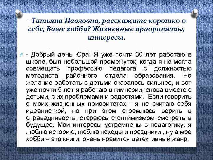- Татьяна Павловна, расскажите коротко о себе, Ваше хобби? Жизненные приоритеты, интересы. O -