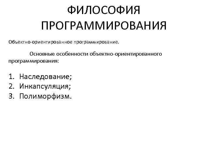 ФИЛОСОФИЯ ПРОГРАММИРОВАНИЯ Объектно-ориентированное программирование. Основные особенности объектно-ориентированного программирования: 1. Наследование; 2. Инкапсуляция; 3. Полиморфизм.