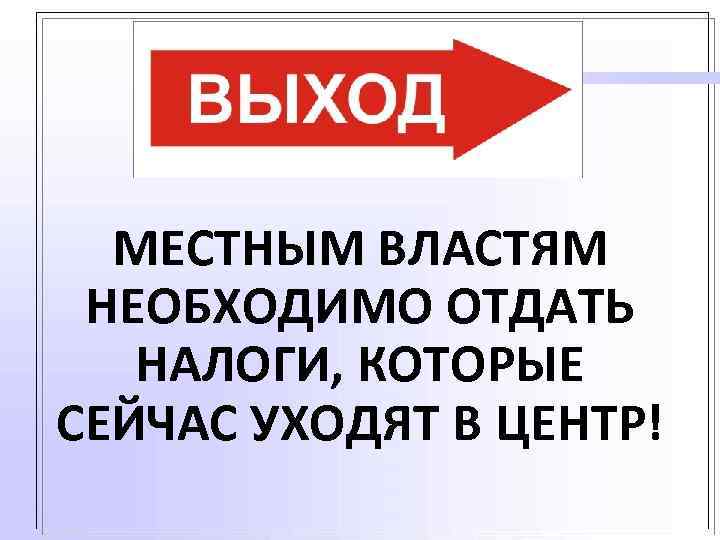 МЕСТНЫМ ВЛАСТЯМ НЕОБХОДИМО ОТДАТЬ НАЛОГИ, КОТОРЫЕ СЕЙЧАС УХОДЯТ В ЦЕНТР! 