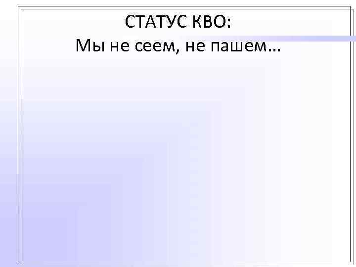 СТАТУС КВО: Мы не сеем, не пашем… 