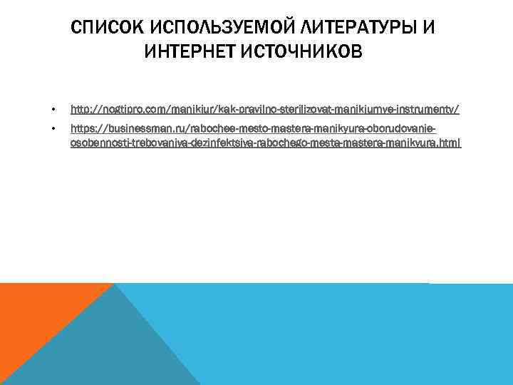 СПИСОК ИСПОЛЬЗУЕМОЙ ЛИТЕРАТУРЫ И ИНТЕРНЕТ ИСТОЧНИКОВ • http: //nogtipro. com/manikjur/kak-pravilno-sterilizovat-manikjurnye-instrumenty/ • https: //businessman. ru/rabochee-mesto-mastera-manikyura-oborudovanieosobennosti-trebovaniya-dezinfektsiya-rabochego-mesta-mastera-manikyura.