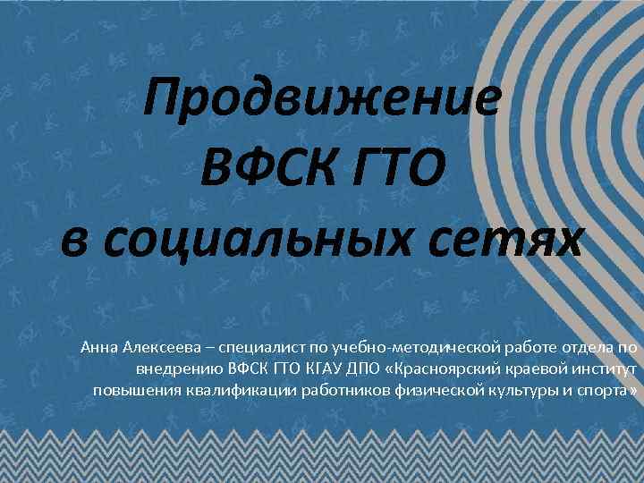 Продвижение ВФСК ГТО в социальных сетях Анна Алексеева – специалист по учебно-методической работе отдела