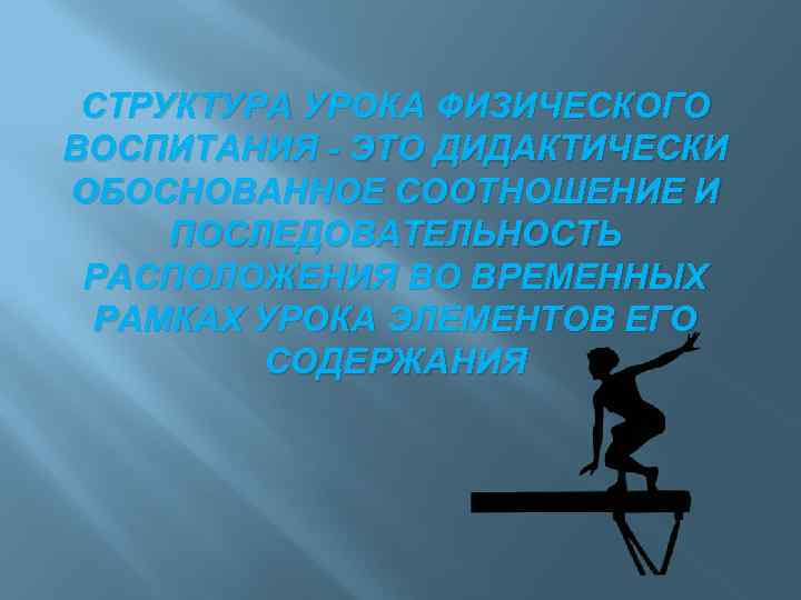 СТРУКТУРА УРОКА ФИЗИЧЕСКОГО ВОСПИТАНИЯ - ЭТО ДИДАКТИЧЕСКИ ОБОСНОВАННОЕ СООТНОШЕНИЕ И ПОСЛЕДОВАТЕЛЬНОСТЬ РАСПОЛОЖЕНИЯ ВО ВРЕМЕННЫХ