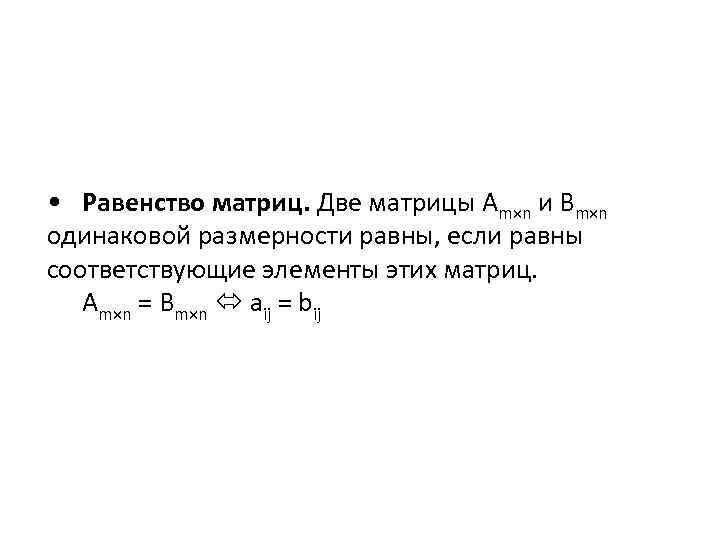  • Равенство матриц. Две матрицы Аm×n и Bm×n одинаковой размерности равны, если равны