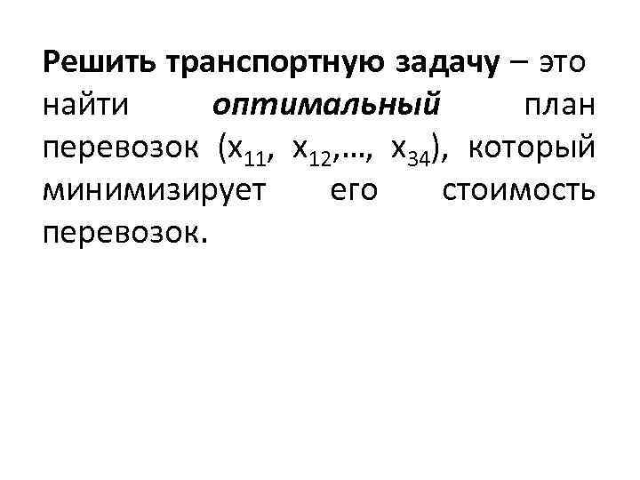 Решить транспортную задачу – это найти оптимальный план перевозок (х11, х12, …, х34), который