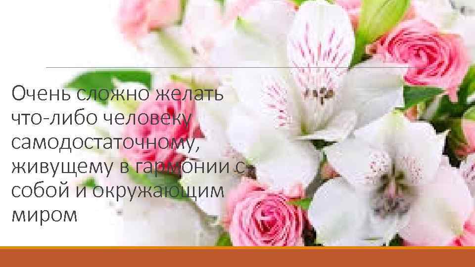 Очень сложно желать что-либо человеку самодостаточному, живущему в гармонии с собой и окружающим миром