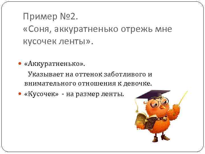 Пример № 2. «Соня, аккуратненько отрежь мне кусочек ленты» . «Аккуратненько» . Указывает на