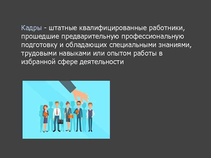 Кадры штатные квалифицированные работники, прошедшие предварительную профессиональную подготовку и обладающих специальными знаниями, трудовыми навыками