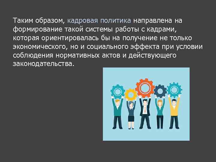 Таким образом, кадровая политика направлена на формирование такой системы работы с кадрами, которая ориентировалась