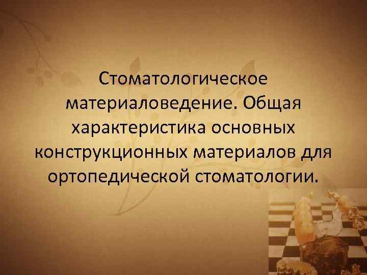 Стоматологическое материаловедение. Общая характеристика основных конструкционных материалов для ортопедической стоматологии. 