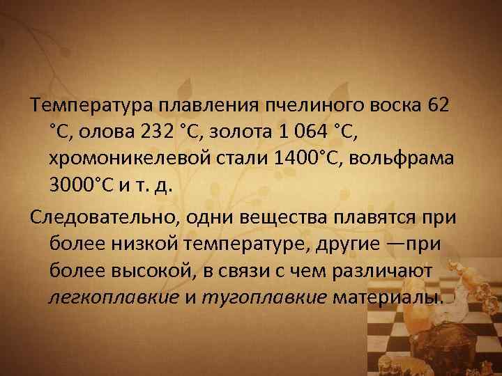 Температура плавления пчелиного воска 62 °С, олова 232 °С, золота 1 064 °С, хромоникелевой