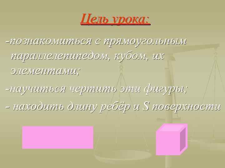 Цель урока: -познакомиться с прямоугольным параллелепипедом, кубом, их элементами; -научиться чертить эти фигуры; -