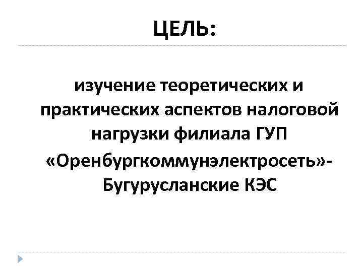 ЦЕЛЬ: изучение теоретических и практических аспектов налоговой нагрузки филиала ГУП «Оренбургкоммунэлектросеть» Бугурусланские КЭС 